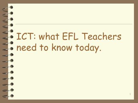 1 ICT: what EFL Teachers need to know today. 2 General outline 4 Why use the Net for ELT? 4 What skills are needed? 4 Lesson planning/ teaching 4 Practical.