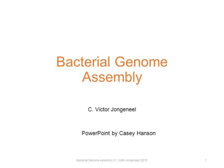 Bacterial Genome Assembly C. Victor Jongeneel Bacterial Genome Assembly | C. Victor Jongeneel | 20151 PowerPoint by Casey Hanson.