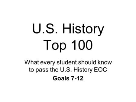 U.S. History Top 100 What every student should know to pass the U.S. History EOC Goals 7-12.
