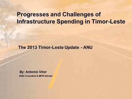 Progresses and Challenges of Infrastructure Spending in Timor-Leste By: Antonio Vitor The 2013 Timor-Leste Update - ANU ADB Consultant & MPW Adviser.