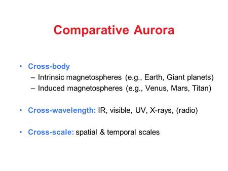 Comparative Aurora Cross-body –Intrinsic magnetospheres (e.g., Earth, Giant planets) –Induced magnetospheres (e.g., Venus, Mars, Titan) Cross-wavelength: