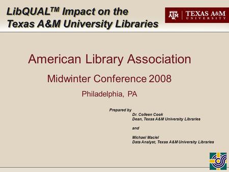LibQUAL TM Impact on the Texas A&M University Libraries LibQUAL TM Impact on the Texas A&M University Libraries Prepared by Dr. Colleen Cook Dean, Texas.