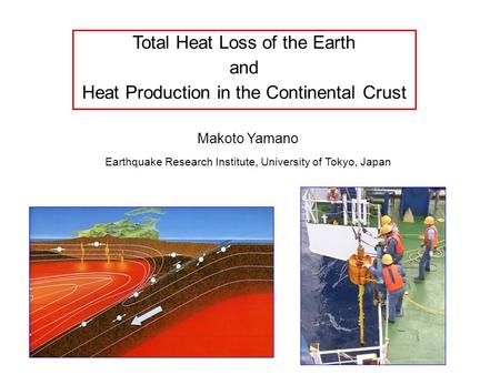 Total Heat Loss of the Earth and Heat Production in the Continental Crust Makoto Yamano Earthquake Research Institute, University of Tokyo, Japan.