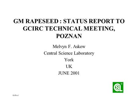 GM RAPESEED : STATUS REPORT TO GCIRC TECHNICAL MEETING, POZNAN Melvyn F. Askew Central Science Laboratory York UK JUNE 2001 GMPoz 1.