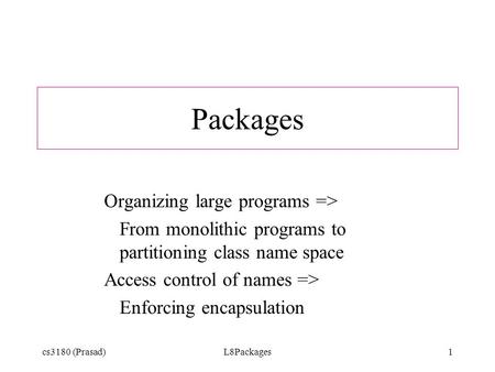 Cs3180 (Prasad)L8Packages1 Packages Organizing large programs => From monolithic programs to partitioning class name space Access control of names => Enforcing.
