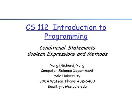 CS 112 Introduction to Programming Conditional Statements Boolean Expressions and Methods Yang (Richard) Yang Computer Science Department Yale University.