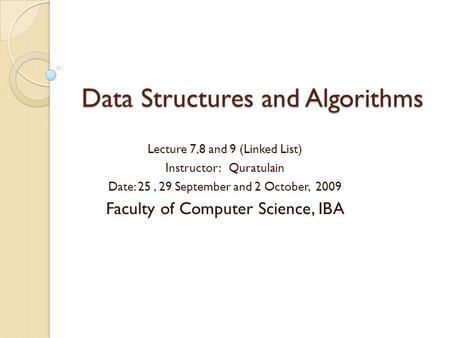Data Structures and Algorithms Lecture 7,8 and 9 (Linked List) Instructor: Quratulain Date: 25, 29 September and 2 October, 2009 Faculty of Computer Science,