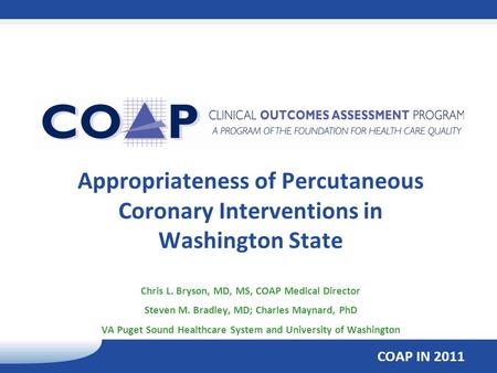 COAP IN 2011 Appropriateness of Percutaneous Coronary Interventions in Washington State Chris L. Bryson, MD, MS, COAP Medical Director Steven M. Bradley,