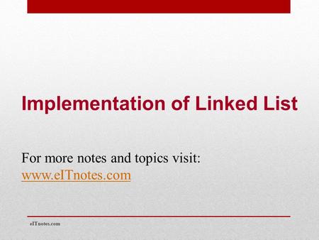Implementation of Linked List For more notes and topics visit: www.eITnotes.com eITnotes.com.