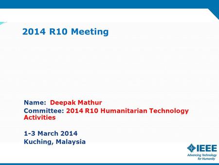 2014 R10 Meeting Name: Deepak Mathur Committee: 2014 R10 Humanitarian Technology Activities 1-3 March 2014 Kuching, Malaysia.