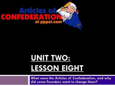 UNIT TWO: LESSON EIGHT What were the Articles of Confederation, and why did some Founders want to change them?