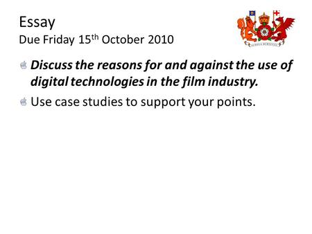 Essay Due Friday 15 th October 2010 Discuss the reasons for and against the use of digital technologies in the film industry. Use case studies to support.