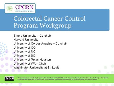 Colorectal Cancer Control Program Workgroup Emory University – Co-chair Harvard University University of CA Los Angeles – Co-chair University of CO University.