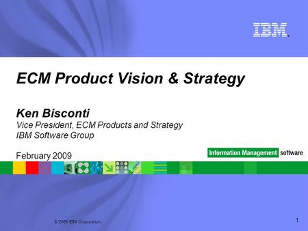 © 2008 IBM Corporation ® 1 ECM Product Vision & Strategy Ken Bisconti Vice President, ECM Products and Strategy IBM Software Group February 2009.