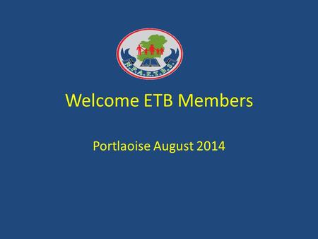Welcome ETB Members Portlaoise August 2014. Agenda Introductions Overview of ETB Functions of ETB Who are ETB Members What does an ETB member do Role.