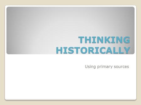 THINKING HISTORICALLY Using primary sources. Primary Sources Primary sources are described as the “raw material of history”. The material is created at.
