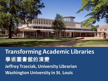 Transforming Academic Libraries 學術圖書館的演變 Jeffrey Trzeciak, University Librarian Washington University in St. Louis.