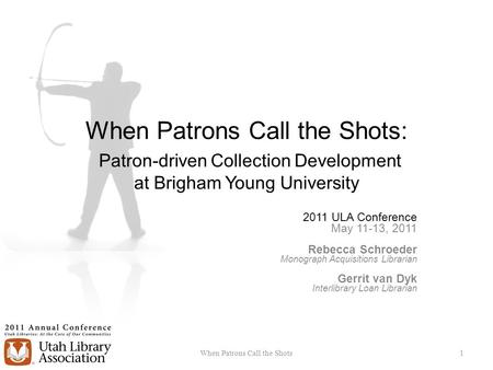 When Patrons Call the Shots: Patron-driven Collection Development at Brigham Young University 2011 ULA Conference May 11-13, 2011 Rebecca Schroeder Monograph.