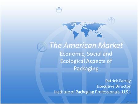 The American Market Economic, Social and Ecological Aspects of Packaging Patrick Farrey Executive Director Institute of Packaging Professionals (U.S.)