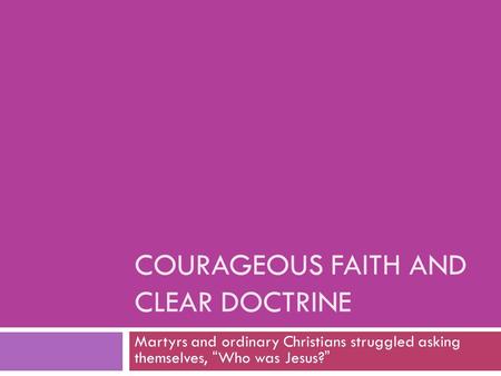 COURAGEOUS FAITH AND CLEAR DOCTRINE Martyrs and ordinary Christians struggled asking themselves, “Who was Jesus?”