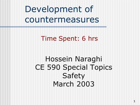 1 Development of countermeasures Hossein Naraghi CE 590 Special Topics Safety March 2003 Time Spent: 6 hrs.
