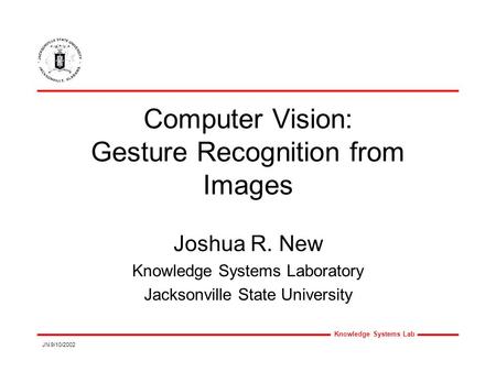 Knowledge Systems Lab JN 9/10/2002 Computer Vision: Gesture Recognition from Images Joshua R. New Knowledge Systems Laboratory Jacksonville State University.