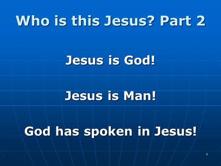 1 Who is this Jesus? Part 2 Jesus is God! Jesus is Man! God has spoken in Jesus!