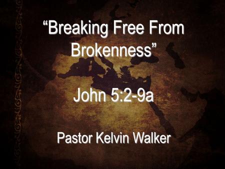 “Breaking Free From Brokenness” John 5:2-9a Pastor Kelvin Walker.