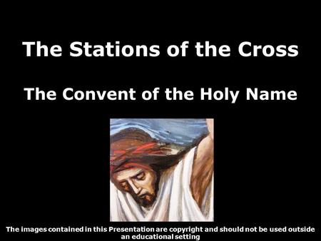The Stations of the Cross The Convent of the Holy Name The images contained in this Presentation are copyright and should not be used outside an educational.