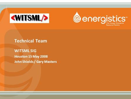 Technical Team WITSML SIG Houston 15 May 2008 John Shields / Gary Masters.