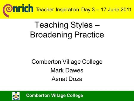 Teaching Styles – Broadening Practice Comberton Village College Mark Dawes Asnat Doza Comberton Village College Teacher Inspiration Day 3 – 17 June 2011.