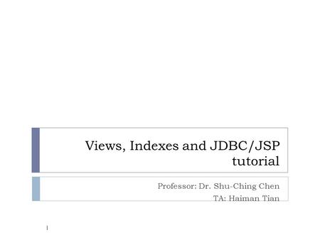 Views, Indexes and JDBC/JSP tutorial Professor: Dr. Shu-Ching Chen TA: Haiman Tian 1.