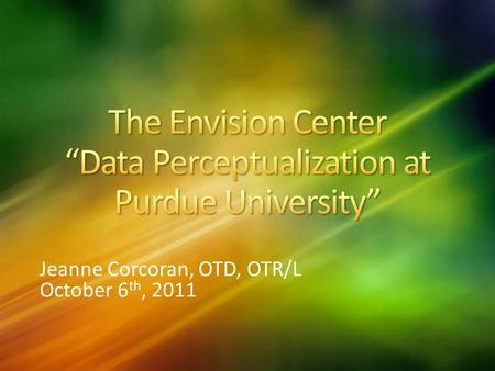 Jeanne Corcoran, OTD, OTR/L October 6 th, 2011. The mission of Envision Center for Data Perceptualization is to serve, support, and collaborate with faculty,
