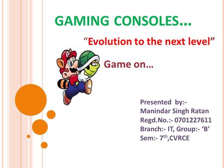 GAMING CONSOLES … “Evolution to the next level” Presented by:- Manindar Singh Ratan Regd.No.:- 0701227611 Branch:- IT, Group:- ‘B’ Sem:- 7 th,CVRCE Game.