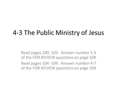 4-3 The Public Ministry of Jesus Read pages 100- 103. Answer number 1-3 of the FOR REVIEW questions on page 109 Read pages 104 -109. Answer number 4-7.