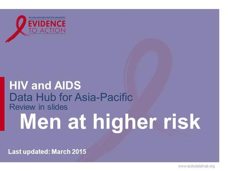 Www.aidsdatahub.org HIV and AIDS Data Hub for Asia-Pacific Review in slides Men at higher risk Last updated: March 2015.