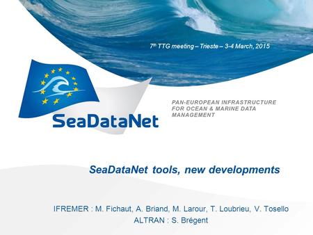 7 th TTG meeting – Trieste – 3-4 March, 2015 SeaDataNet tools, new developments IFREMER : M. Fichaut, A. Briand, M. Larour, T. Loubrieu, V. Tosello ALTRAN.