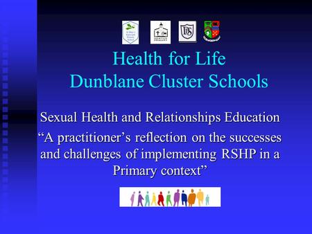 Health for Life Dunblane Cluster Schools Sexual Health and Relationships Education “A practitioner’s reflection on the successes and challenges of implementing.