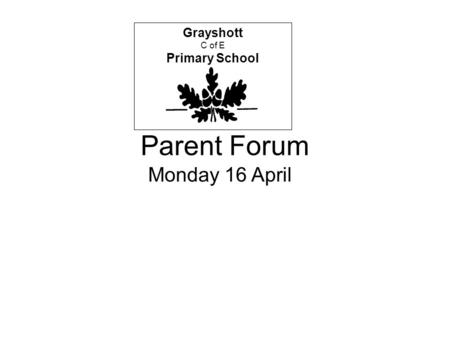 Parent Forum Grayshott C of E Primary School Monday 16 April.