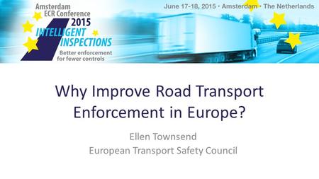 Why Improve Road Transport Enforcement in Europe? Ellen Townsend European Transport Safety Council.