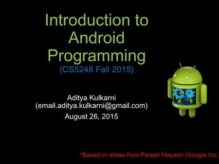 Introduction to Android Programming (CS5248 Fall 2015) Aditya Kulkarni August 26, 2015 *Based on slides from Paresh Mayami.