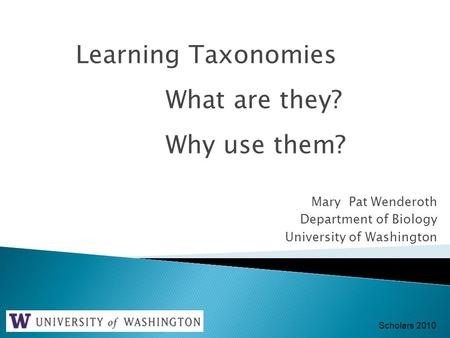 Mary Pat Wenderoth Department of Biology University of Washington Learning Taxonomies What are they? Why use them? Scholars 2010.