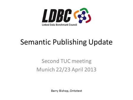 Semantic Publishing Update Second TUC meeting Munich 22/23 April 2013 Barry Bishop, Ontotext.