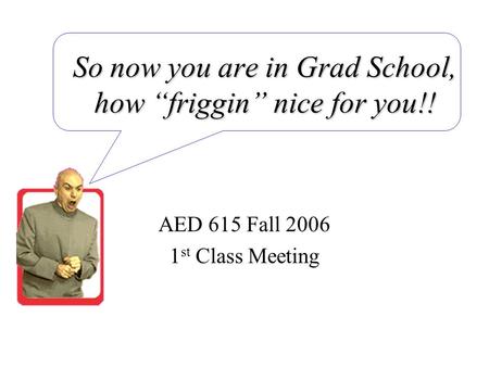 So now you are in Grad School, how “friggin” nice for you!! AED 615 Fall 2006 1 st Class Meeting.