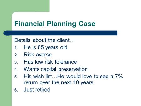 Financial Planning Case Details about the client… 1. He is 65 years old 2. Risk averse 3. Has low risk tolerance 4. Wants capital preservation 5. His wish.
