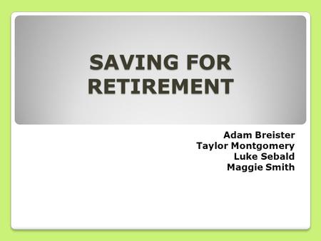SAVING FOR RETIREMENT Adam Breister Taylor Montgomery Luke Sebald Maggie Smith.