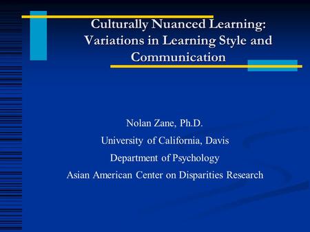 Culturally Nuanced Learning: Variations in Learning Style and Communication Nolan Zane, Ph.D. University of California, Davis Department of Psychology.