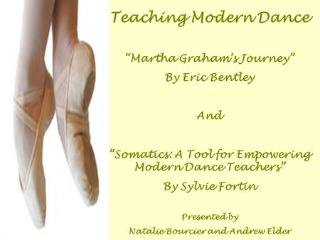 Teaching Modern Dance “Martha Graham’s Journey” By Eric Bentley And “Somatics: A Tool for Empowering Modern Dance Teachers” By Sylvie Fortin Presented.