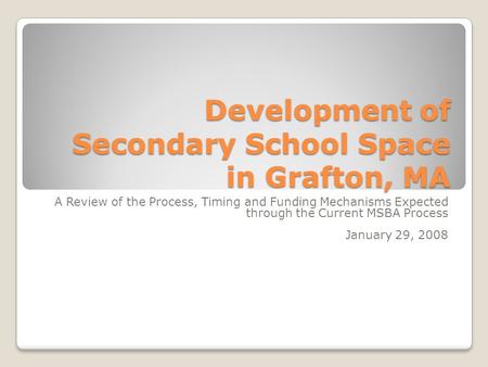 Development of Secondary School Space in Grafton, MA A Review of the Process, Timing and Funding Mechanisms Expected through the Current MSBA Process January.