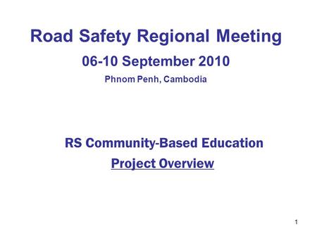 1 Road Safety Regional Meeting 06-10 September 2010 Phnom Penh, Cambodia RS Community-Based Education Project Overview.